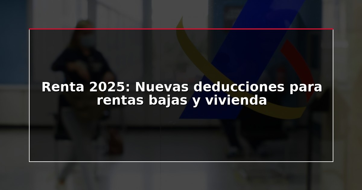 Renta 2025: Nuevas deducciones para rentas bajas y vivienda
