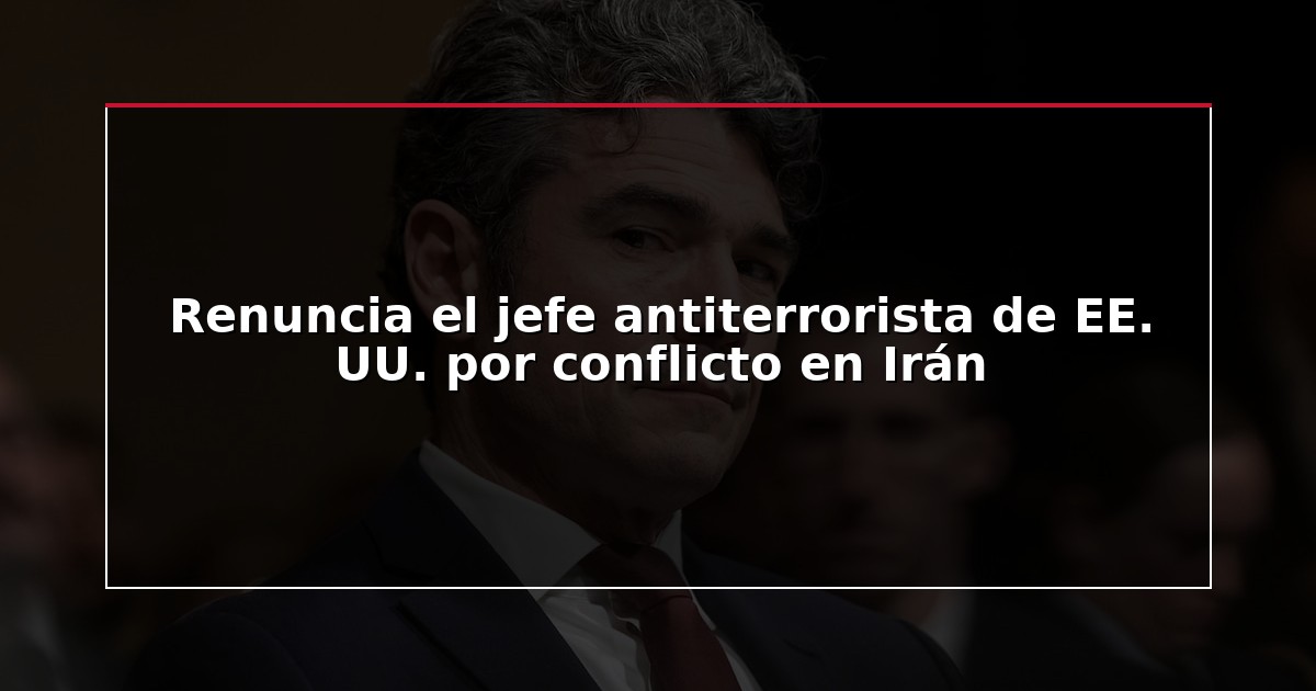 Renuncia el jefe antiterrorista de EE. UU. por conflicto en Irán
