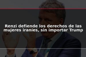 Renzi defiende los derechos de las mujeres iraníes, sin importar Trump