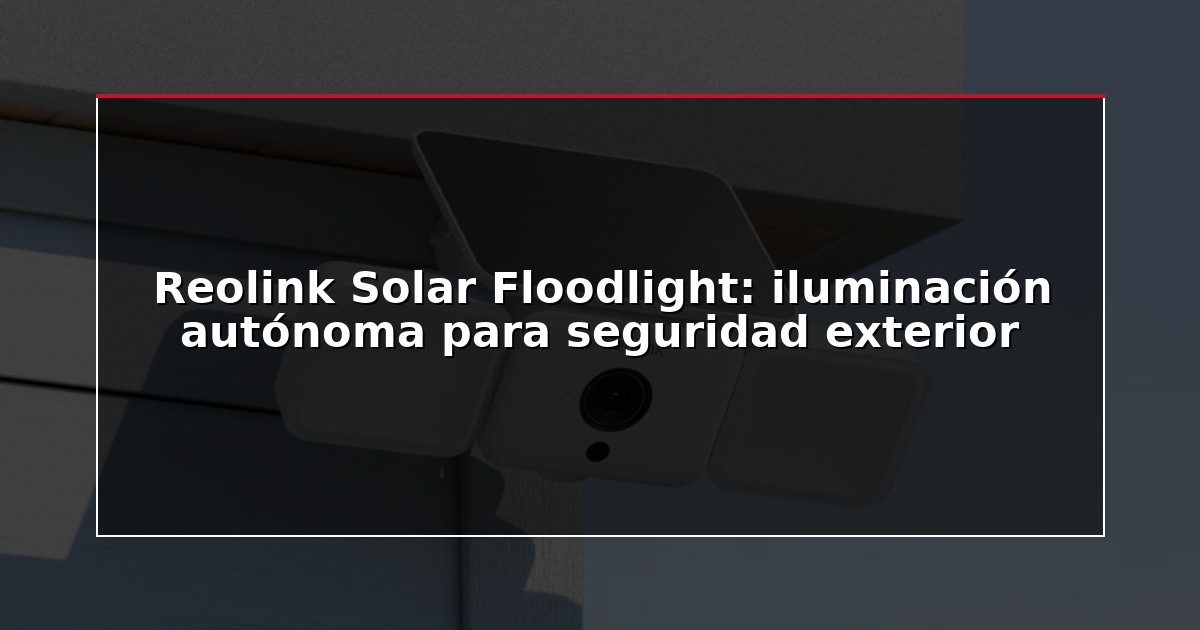 Reolink Solar Floodlight: iluminación autónoma para seguridad exterior