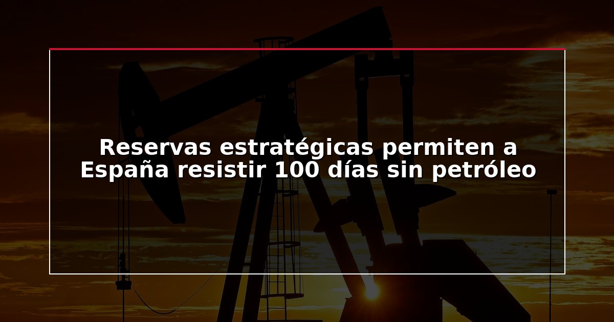 Reservas estratégicas permiten a España resistir 100 días sin petróleo