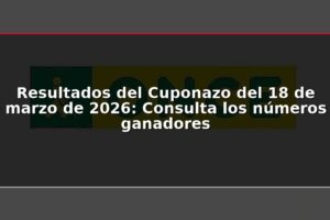Resultados del Cuponazo del 18 de marzo de 2026: Consulta los números ganadores