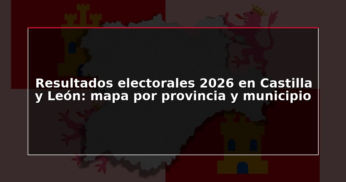 Resultados electorales 2026 en Castilla y León: mapa por provincia y municipio