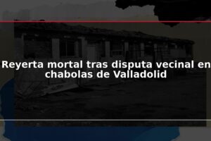 Reyerta mortal tras disputa vecinal en chabolas de Valladolid