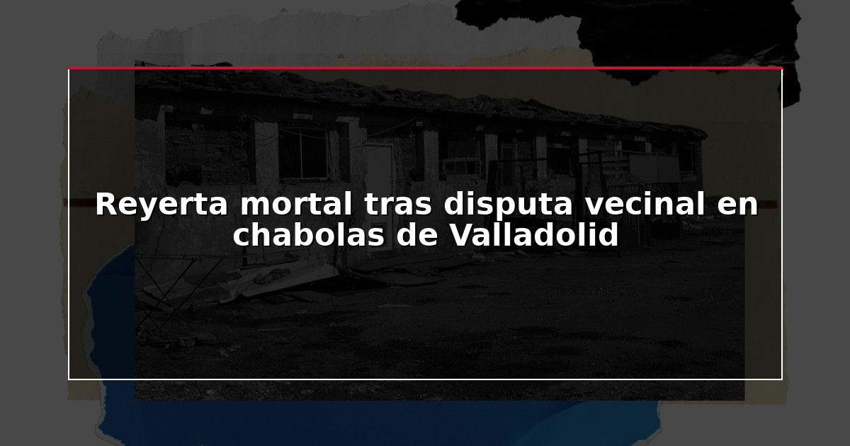Reyerta mortal tras disputa vecinal en chabolas de Valladolid