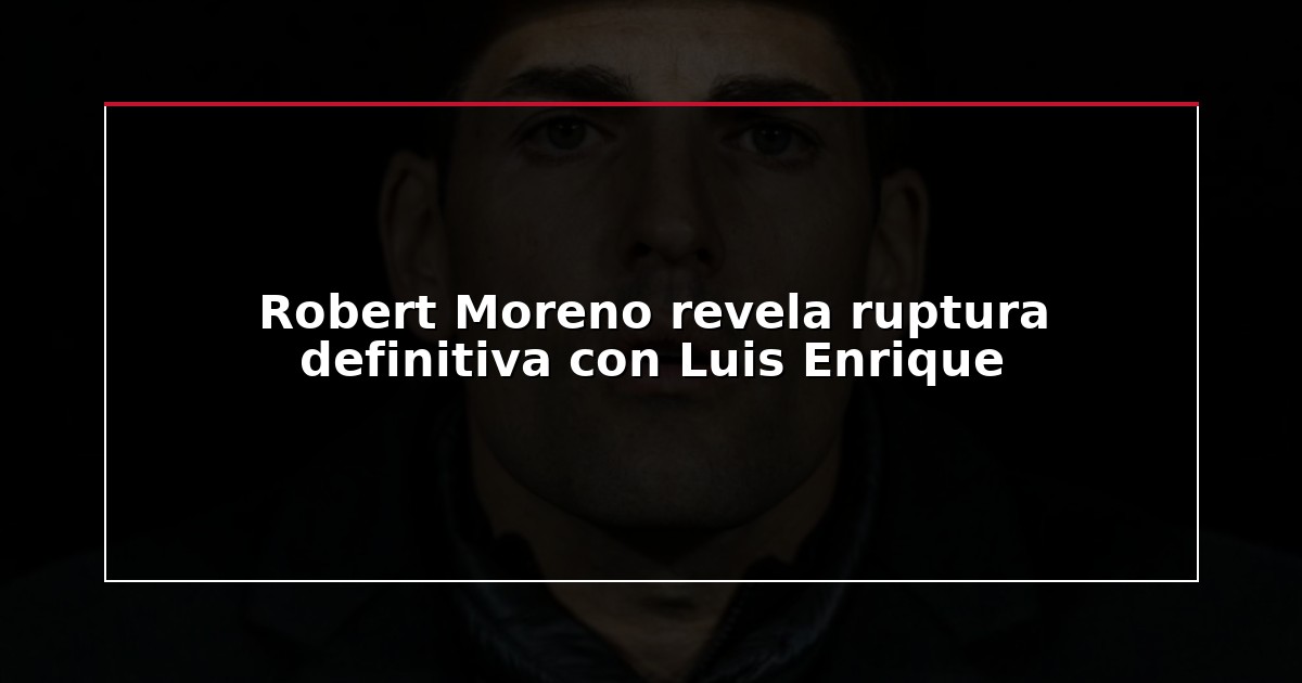 Robert Moreno revela ruptura definitiva con Luis Enrique