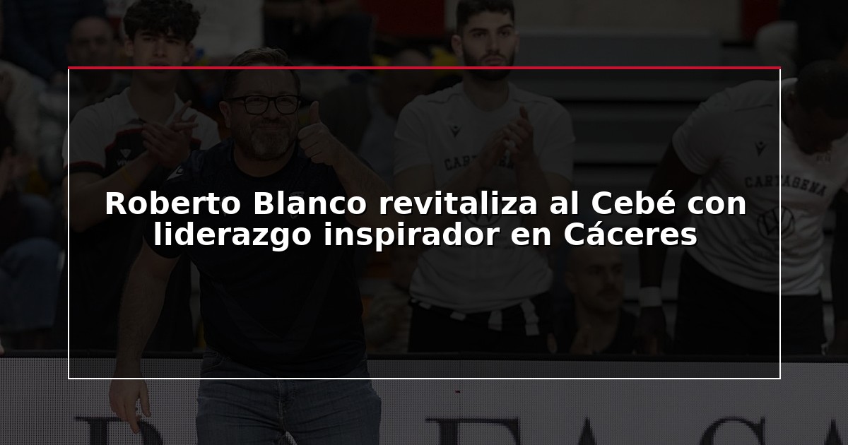 Roberto Blanco revitaliza al Cebé con liderazgo inspirador en Cáceres