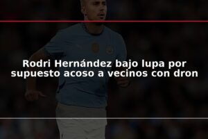 Rodri Hernández bajo lupa por supuesto acoso a vecinos con dron