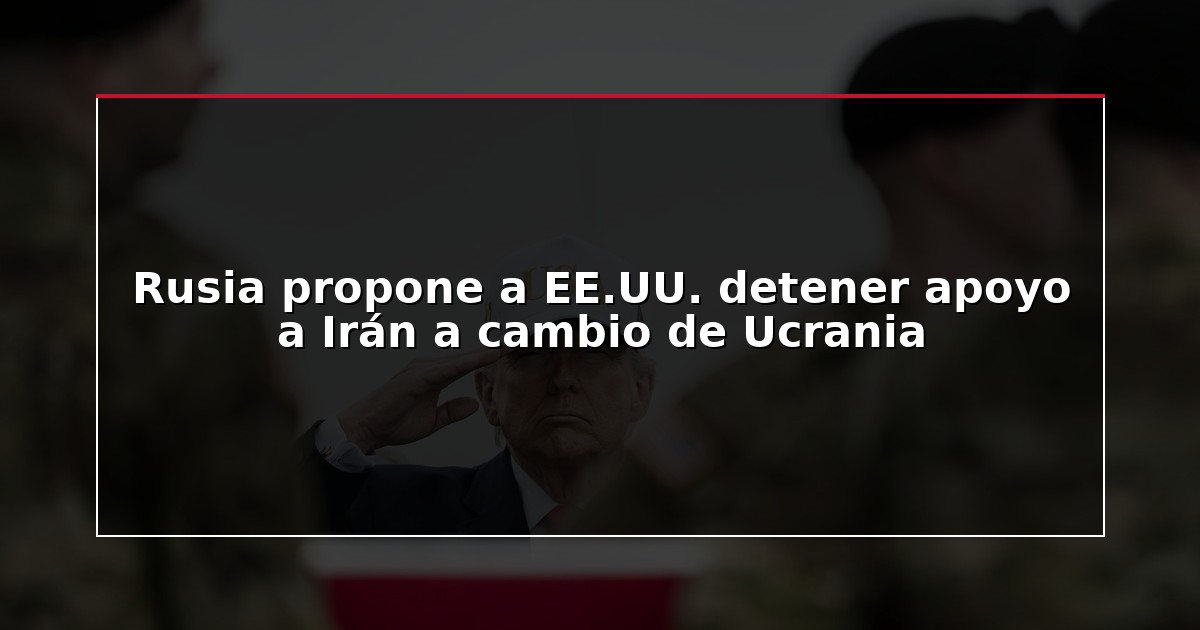 Rusia propone a EE.UU. detener apoyo a Irán a cambio de Ucrania