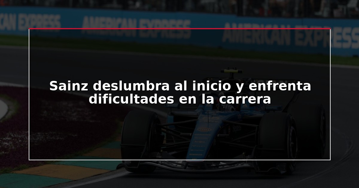 Sainz deslumbra al inicio y enfrenta dificultades en la carrera