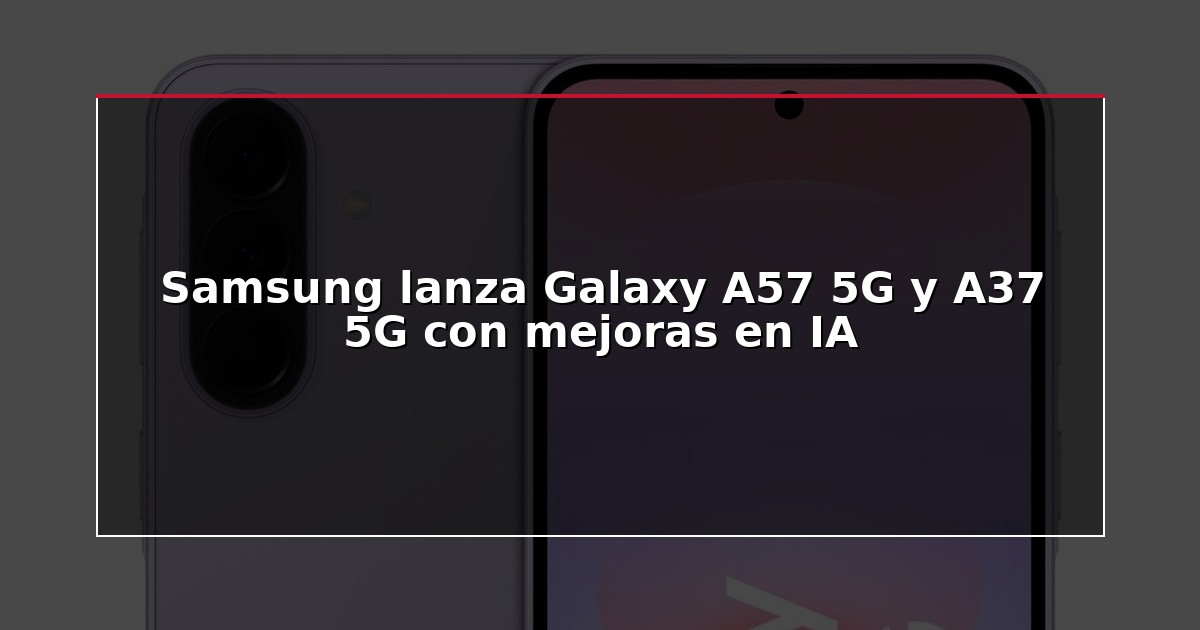 Samsung lanza Galaxy A57 5G y A37 5G con mejoras en IA