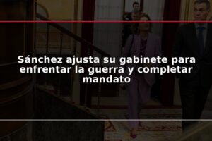 Sánchez ajusta su gabinete para enfrentar la guerra y completar mandato