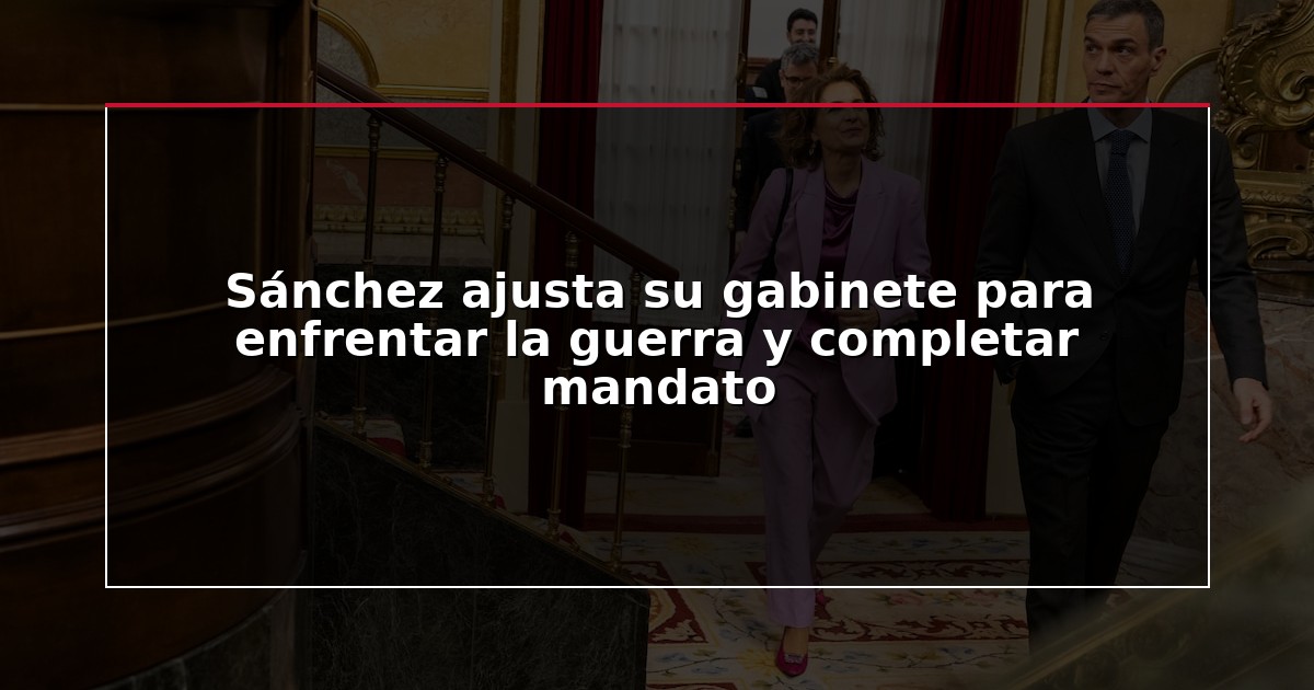 Sánchez ajusta su gabinete para enfrentar la guerra y completar mandato