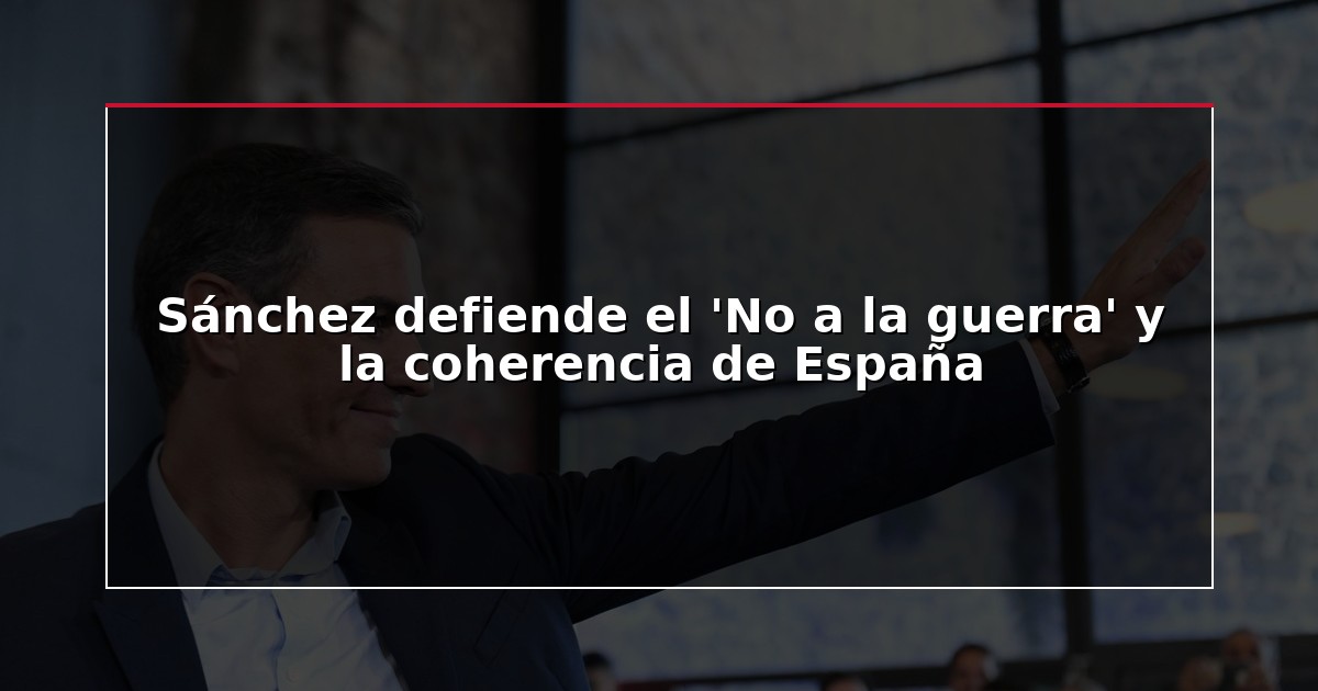 Sánchez defiende el ‘No a la guerra’ y la coherencia de España