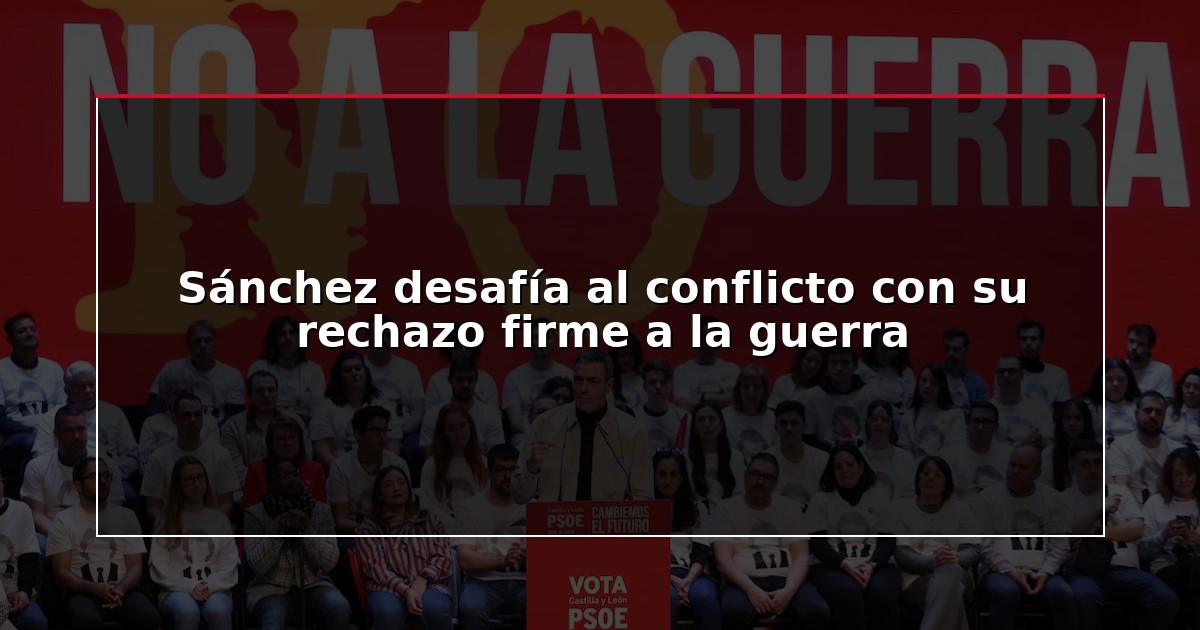 Sánchez desafía al conflicto con su rechazo firme a la guerra