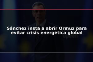 Sánchez insta a abrir Ormuz para evitar crisis energética global
