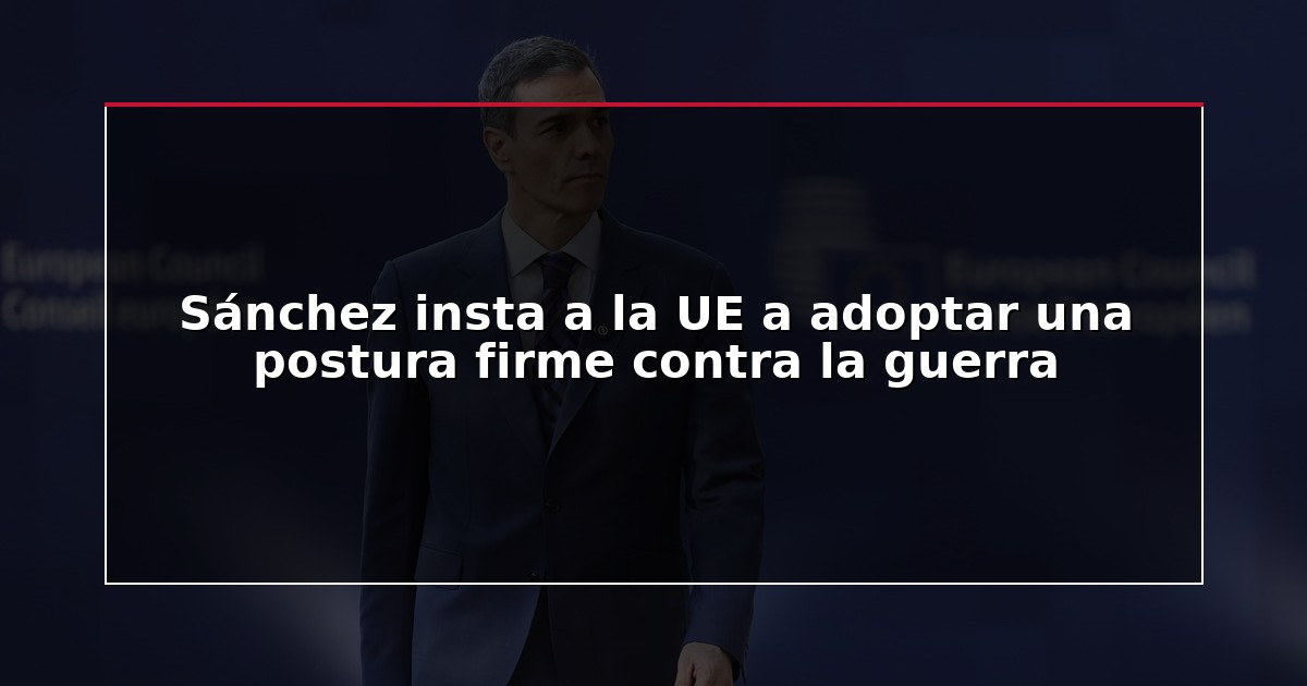 Sánchez insta a la UE a adoptar una postura firme contra la guerra