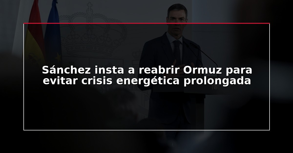 Sánchez insta a reabrir Ormuz para evitar crisis energética prolongada