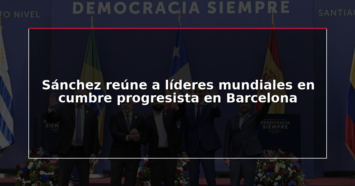 Sánchez reúne a líderes mundiales en cumbre progresista en Barcelona