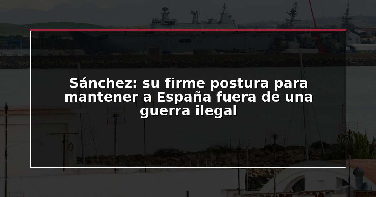 Sánchez: su firme postura para mantener a España fuera de una guerra ilegal