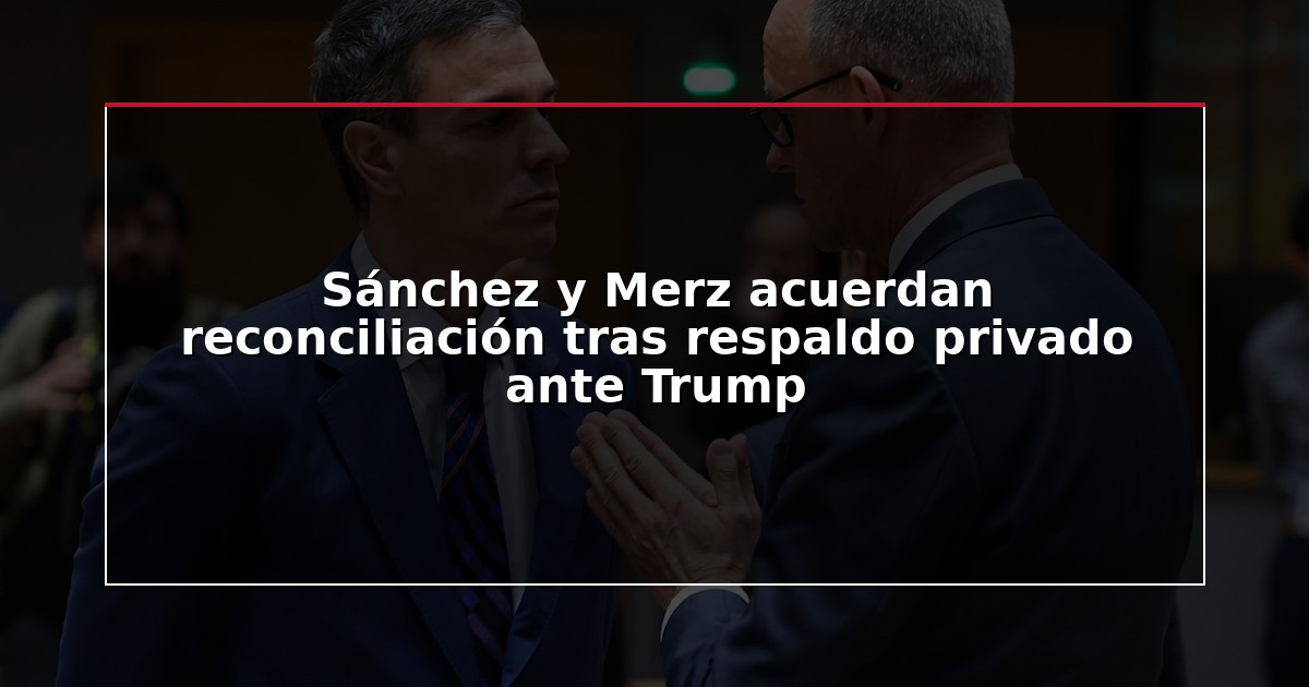 Sánchez y Merz acuerdan reconciliación tras respaldo privado ante Trump