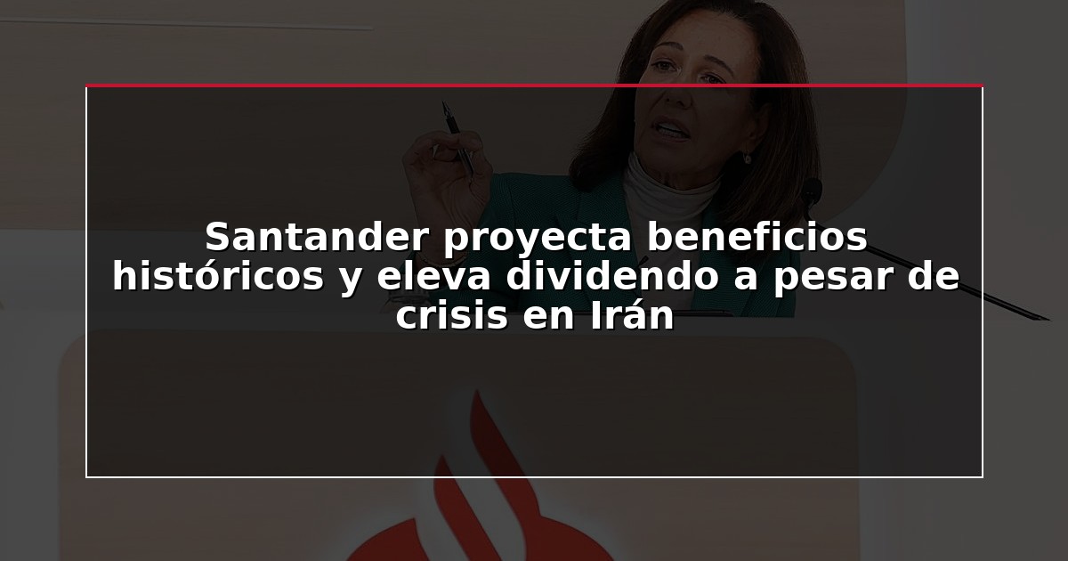 Santander proyecta beneficios históricos y eleva dividendo a pesar de crisis en Irán