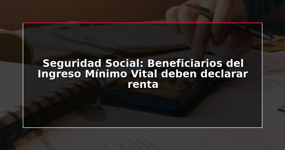 Seguridad Social: Beneficiarios del Ingreso Mínimo Vital deben declarar renta