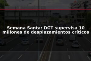 Semana Santa: DGT supervisa 10 millones de desplazamientos críticos