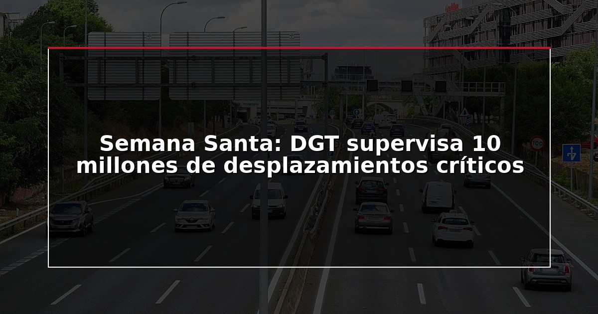 Semana Santa: DGT supervisa 10 millones de desplazamientos críticos