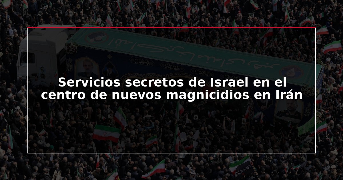 Servicios secretos de Israel en el centro de nuevos magnicidios en Irán