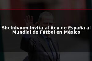 Sheinbaum invita al Rey de España al Mundial de Fútbol en México