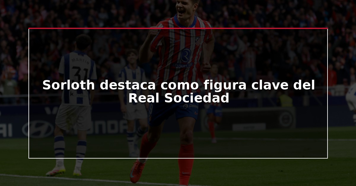 Sorloth destaca como figura clave del Real Sociedad