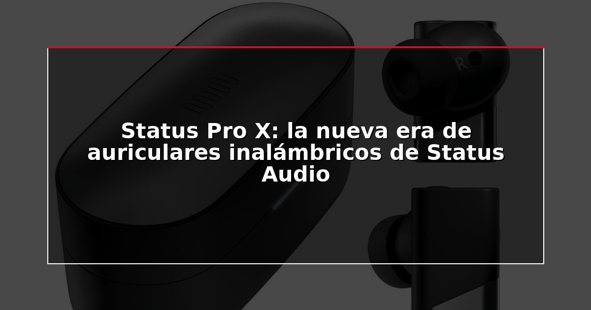 Status Pro X: la nueva era de auriculares inalámbricos de Status Audio