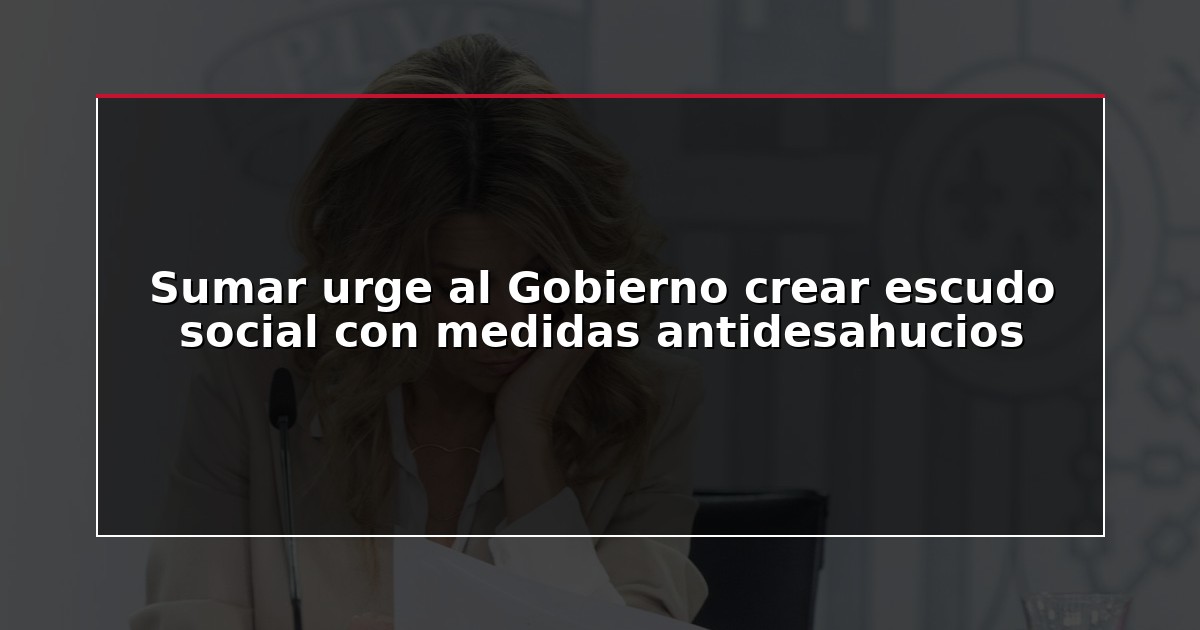 Sumar urge al Gobierno crear escudo social con medidas antidesahucios