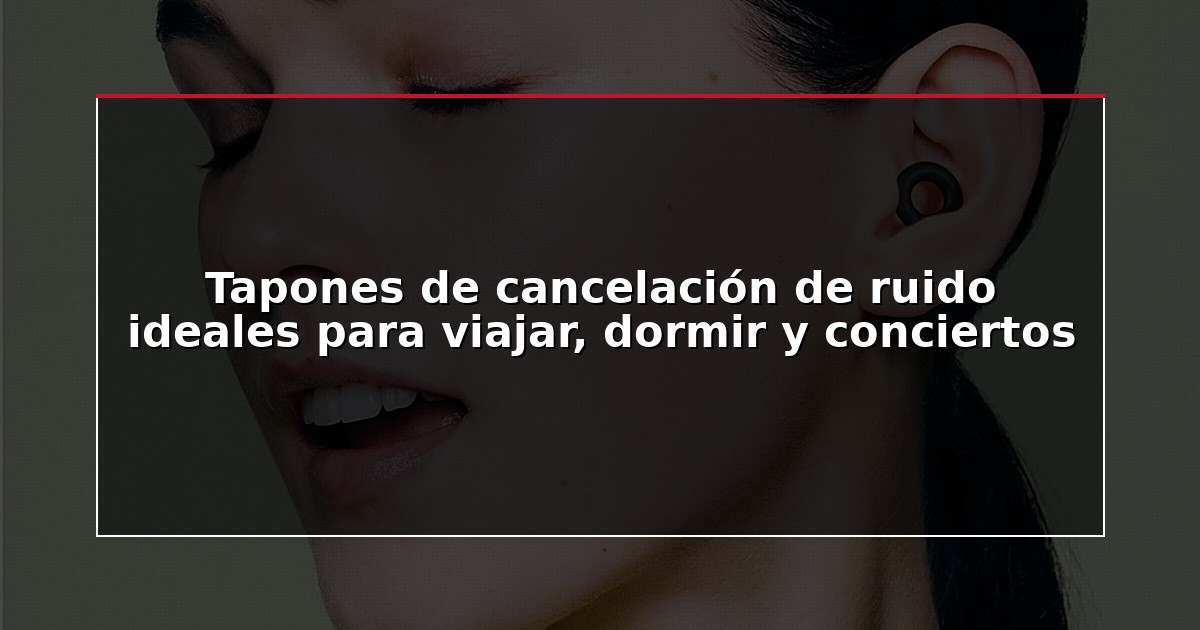 Tapones de cancelación de ruido ideales para viajar, dormir y conciertos
