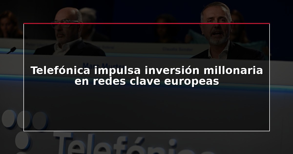 Telefónica impulsa inversión millonaria en redes clave europeas