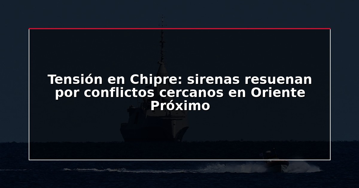 Tensión en Chipre: sirenas resuenan por conflictos cercanos en Oriente Próximo