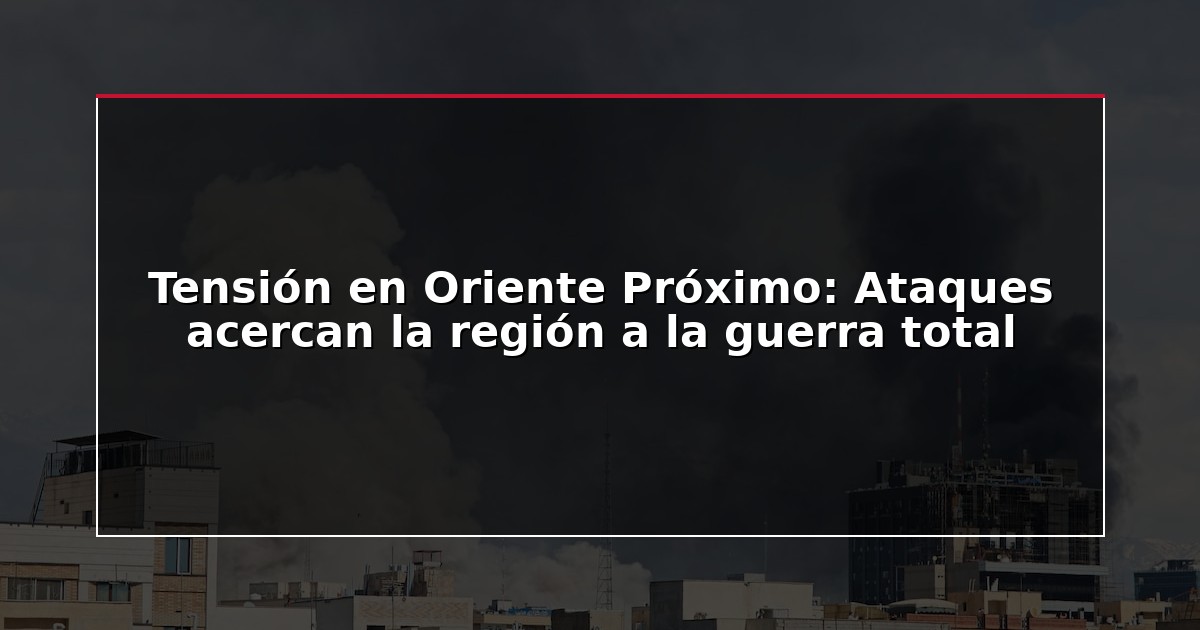 Tensión en Oriente Próximo: Ataques acercan la región a la guerra total