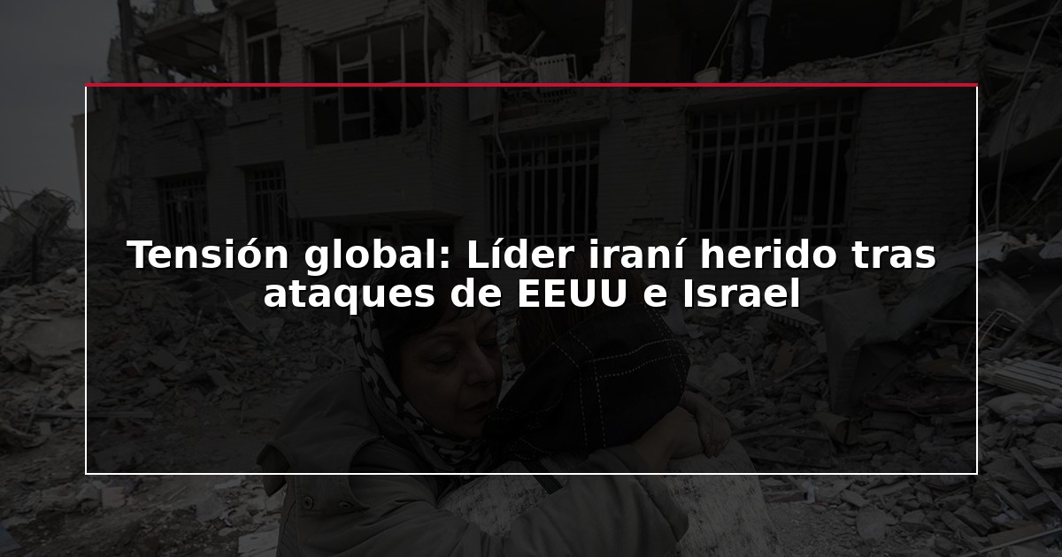 Tensión global: Líder iraní herido tras ataques de EEUU e Israel