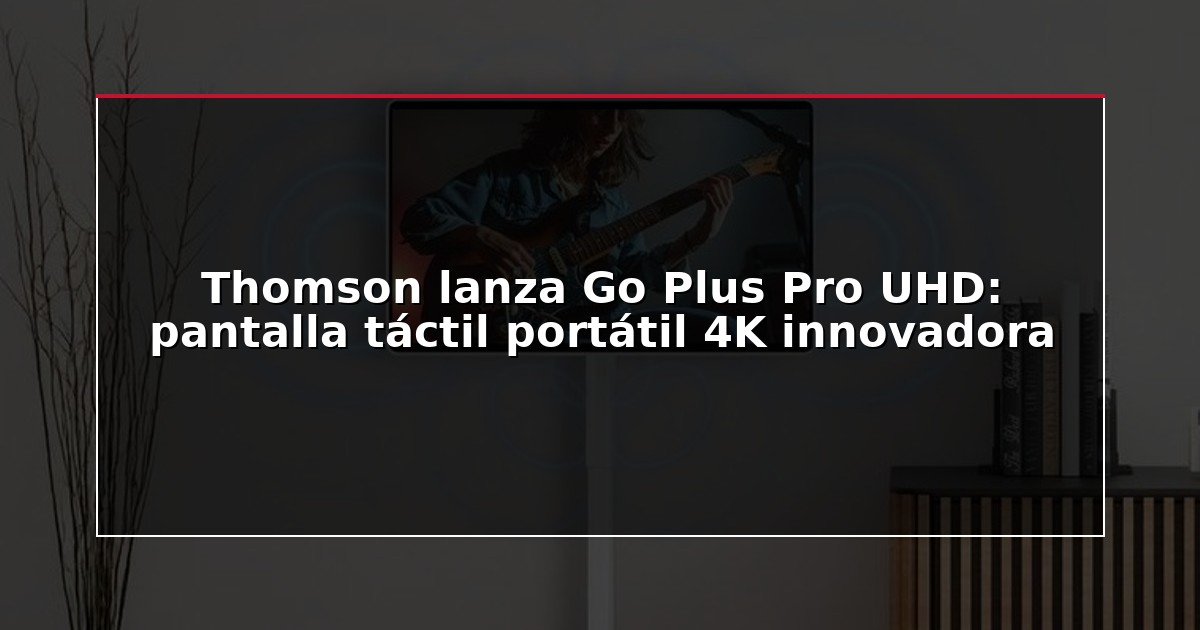 Thomson lanza Go Plus Pro UHD: pantalla táctil portátil 4K innovadora