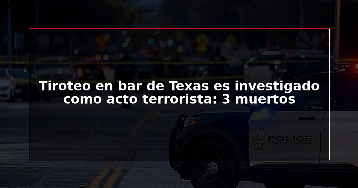 Tiroteo en bar de Texas es investigado como acto terrorista: 3 muertos