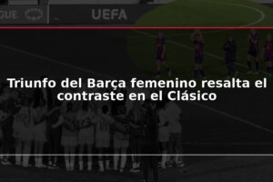Triunfo del Barça femenino resalta el contraste en el Clásico