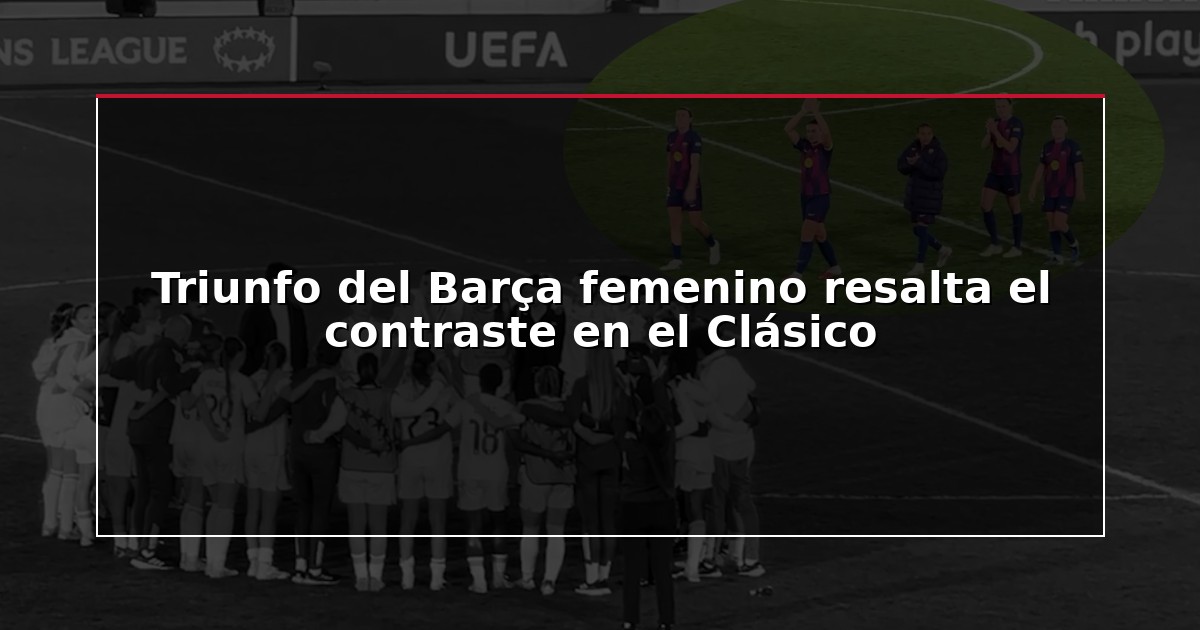 Triunfo del Barça femenino resalta el contraste en el Clásico