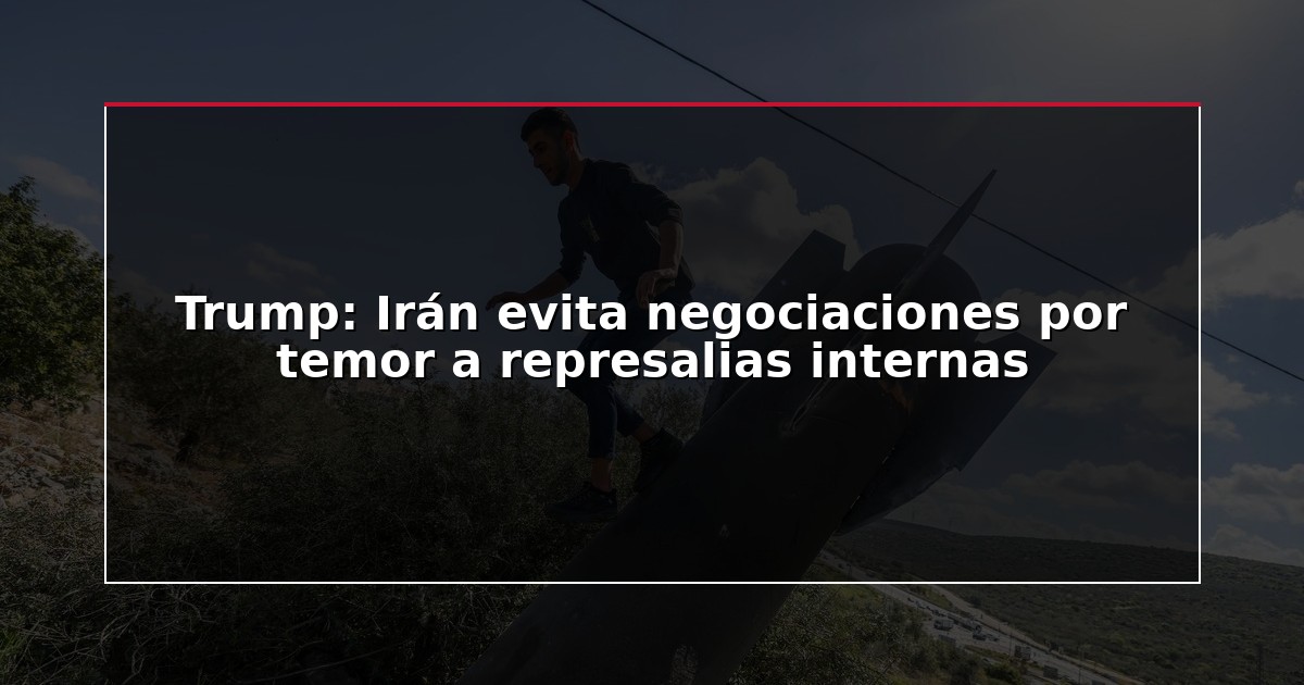Trump: Irán evita negociaciones por temor a represalias internas