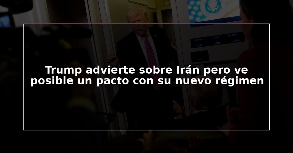 Trump advierte sobre Irán pero ve posible un pacto con su nuevo régimen