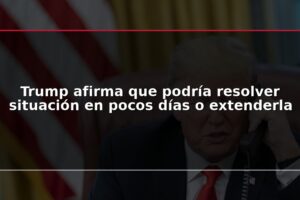 Trump afirma que podría resolver situación en pocos días o extenderla