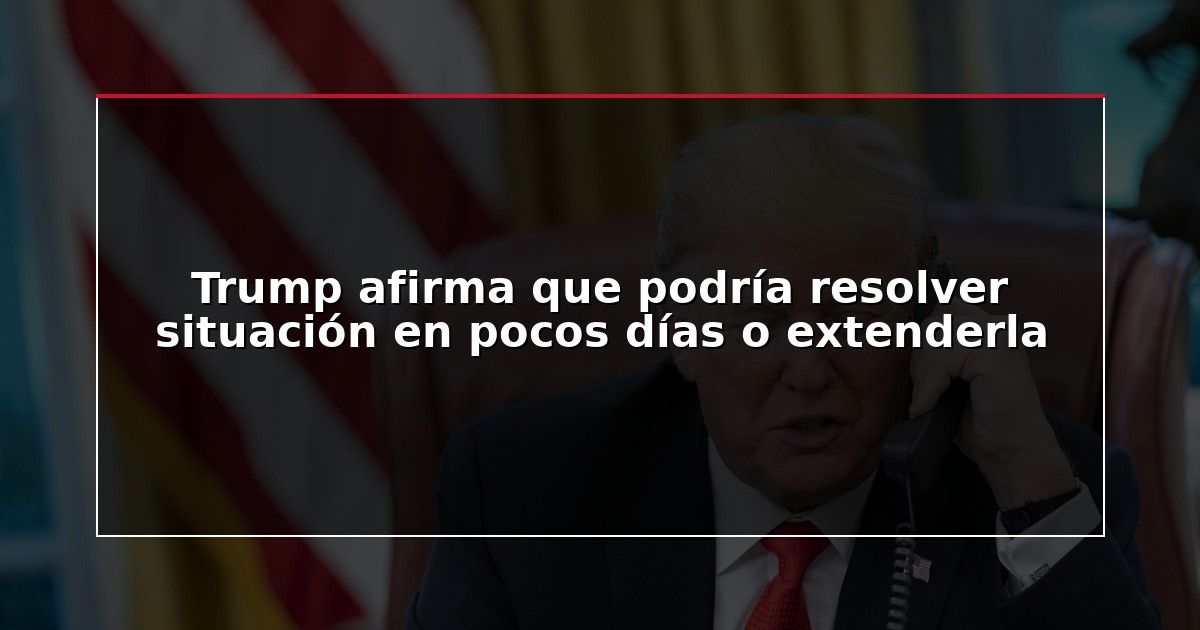Trump afirma que podría resolver situación en pocos días o extenderla