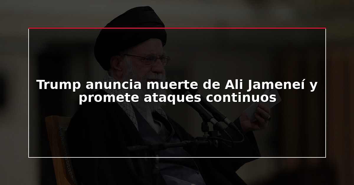 Trump anuncia muerte de Ali Jameneí y promete ataques continuos