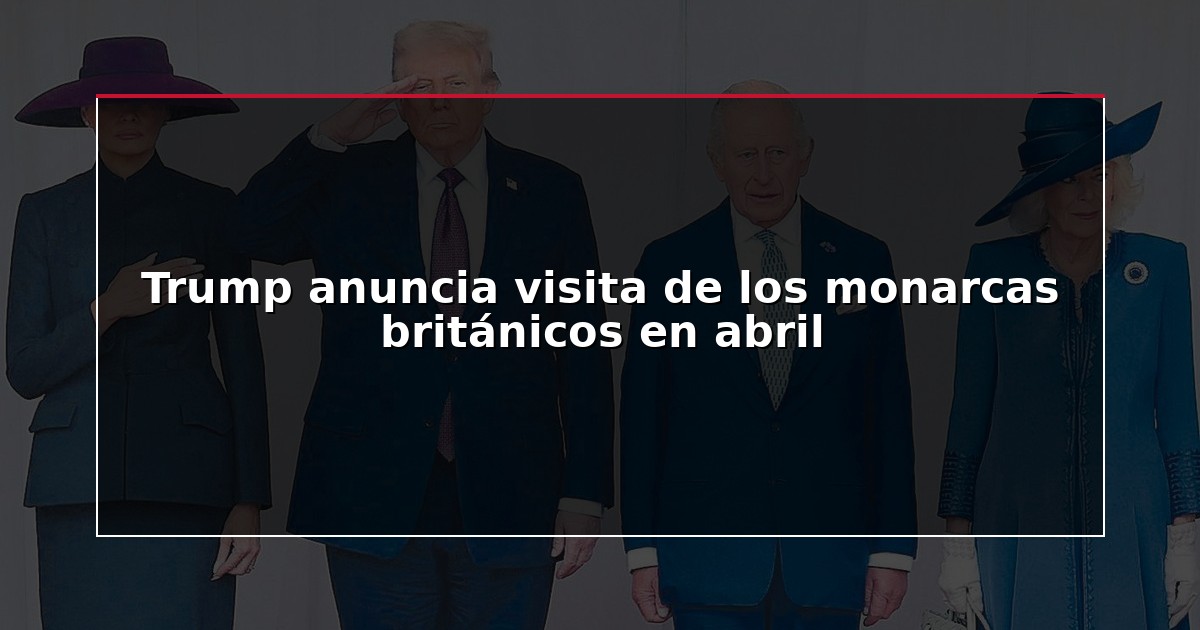 Trump anuncia visita de los monarcas británicos en abril
