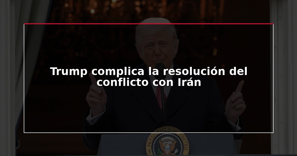 Trump complica la resolución del conflicto con Irán
